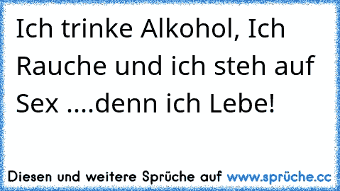 Ich trinke Alkohol, Ich Rauche und ich steh auf Sex ....denn ich Lebe!