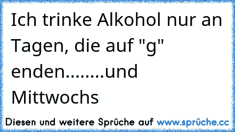 Ich trinke Alkohol nur an Tagen, die auf "g" enden
........und Mittwochs