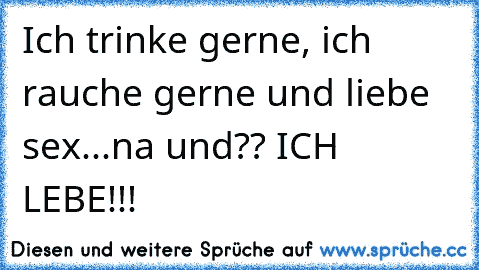 Ich trinke gerne, ich rauche gerne und liebe sex...na und?? ICH LEBE!!!