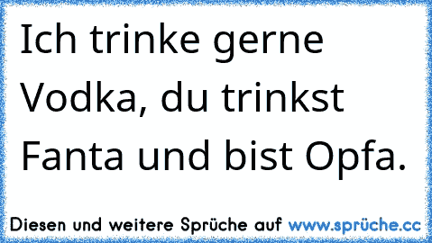 Ich trinke gerne Vodka, du trinkst Fanta und bist Opfa.