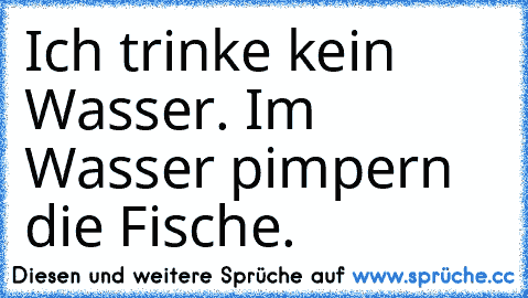 Ich trinke kein Wasser. Im Wasser pimpern die Fische.