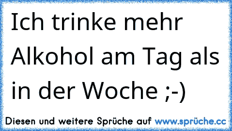 Ich trinke mehr Alkohol am Tag als in der Woche ;-)