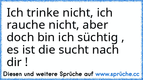 Ich trinke nicht, ich rauche nicht, aber doch bin ich süchtig , es ist die sucht nach dir ! ♥