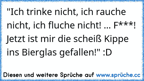 "Ich trinke nicht, ich rauche nicht, ich fluche nicht! ... F***! Jetzt ist mir die scheiß Kippe ins Bierglas gefallen!" :D