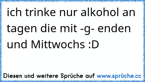 ich trinke nur alkohol an tagen die mit -g- enden und Mittwochs :D