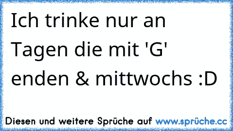 Ich trinke nur an Tagen die mit 'G' enden & mittwochs :D