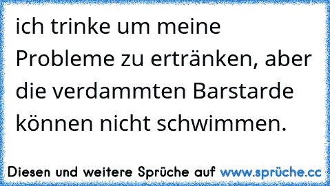 ich trinke um meine Probleme zu ertränken, aber die verdammten Barstarde können nicht schwimmen.