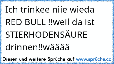 Ich trinkee niie wieda RED BULL !!
weil da ist STIERHODENSÄURE drinnen!!
wääää