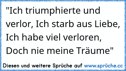 "Ich triumphierte und verlor, Ich starb aus Liebe, Ich habe viel verloren, Doch nie meine Träume"