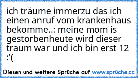 ich träume immerzu das ich einen anruf vom krankenhaus bekomme..: meine mom is gestorben
heute wird dieser traum war und ich bin erst 12 :'(