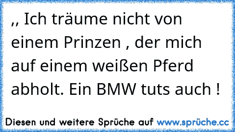 ,, Ich träume nicht von einem Prinzen , der mich auf einem weißen Pferd abholt. Ein BMW tuts auch !