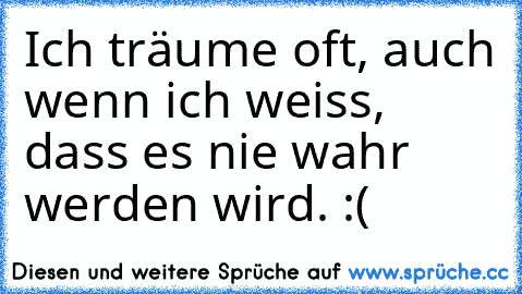 Ich träume oft, auch wenn ich weiss, dass es nie wahr werden wird. :(