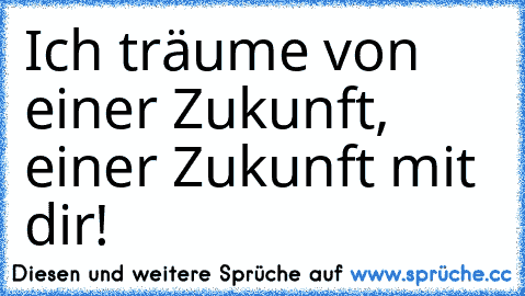 Ich träume von einer Zukunft, einer Zukunft mit dir!♥