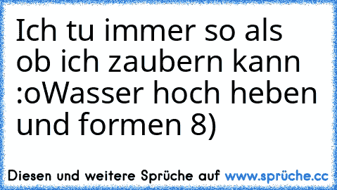 Ich tu immer so als ob ich zaubern kann :o
Wasser hoch heben und formen 8)