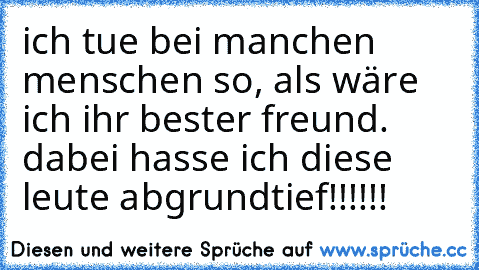 ich tue bei manchen menschen so, als wäre ich ihr bester freund. dabei hasse ich diese leute abgrundtief!!!!!!