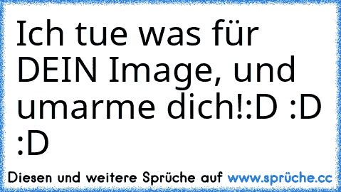 Ich tue was für DEIN Image, und umarme dich!
:D :D :D