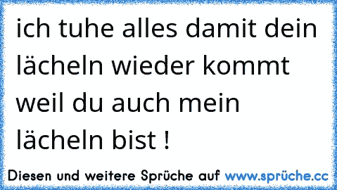 ich tuhe alles damit dein lächeln wieder kommt weil du auch mein lächeln bist !  ♥