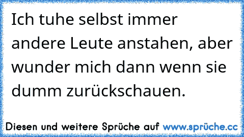 Ich tuhe selbst immer andere Leute anstahen, aber wunder mich dann wenn sie dumm zurückschauen.