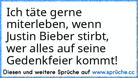 Ich täte gerne miterleben, wenn Justin Bieber stirbt, wer alles auf seine Gedenkfeier kommt!