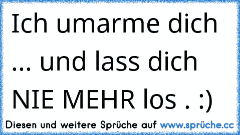 Ich umarme dich ... und lass dich NIE MEHR los . :)