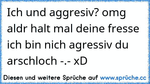 Ich und aggresiv? omg aldr halt mal deine fresse ich bin nich agressiv du arschloch -.- xD