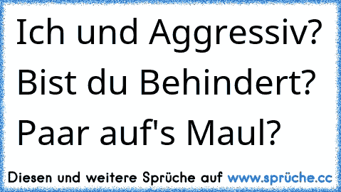 Ich und Aggressiv? Bist du Behindert? Paar auf's Maul?