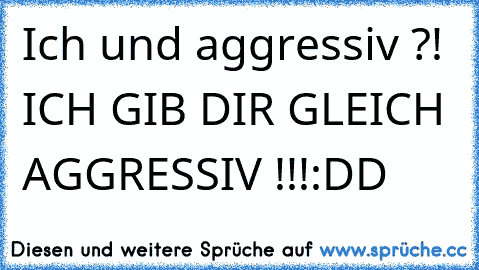 Ich und aggressiv ?! ICH GIB DIR GLEICH AGGRESSIV !!!
:DD