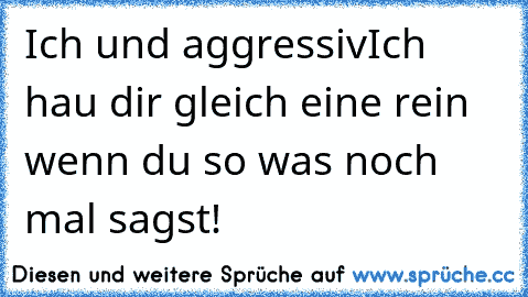 Ich und aggressiv
Ich hau dir gleich eine rein wenn du so was noch mal sagst!