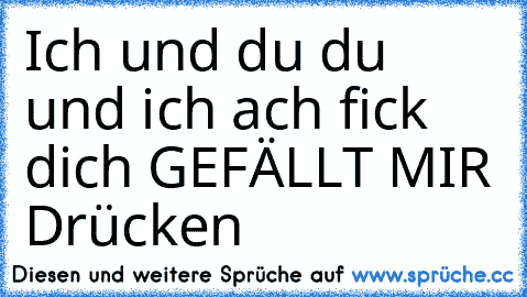 Ich und du du und ich ach fick dich GEFÄLLT MIR Drücken