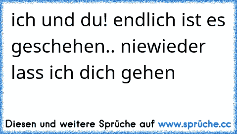 ich und du! endlich ist es geschehen.. niewieder lass ich dich gehen