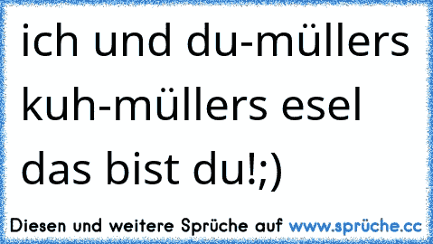 ich und du-
müllers kuh-
müllers esel das bist du!
;)