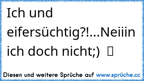 Ich und eifersüchtig?!...Neiiin ich doch nicht;)  ツ