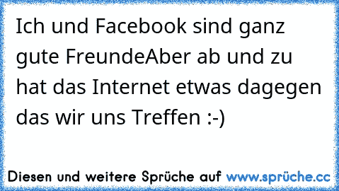 Ich und Facebook sind ganz gute Freunde
Aber ab und zu hat das Internet etwas dagegen das wir uns Treffen :-)