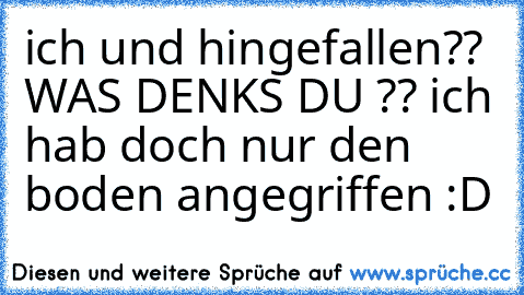 ich und hingefallen?? WAS DENKS DU ?? ich hab doch nur den boden angegriffen :D