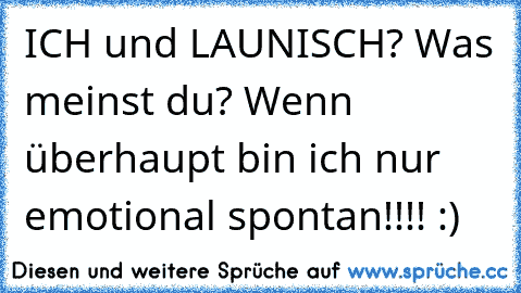 ICH und LAUNISCH? Was meinst du? Wenn überhaupt bin ich nur emotional spontan!!!! :)