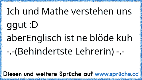 Ich und Mathe verstehen uns ggut :D
                           aber
Englisch ist ne blöde kuh -.-(Behindertste Lehrerin) -.-