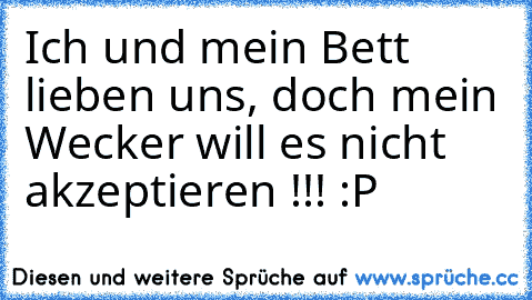 Ich und mein Bett lieben uns, doch mein Wecker will es nicht akzeptieren !!! :P