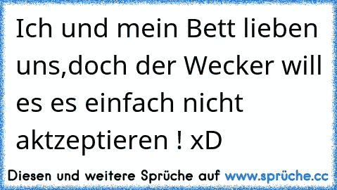 Ich und mein Bett lieben uns,doch der Wecker will es es einfach nicht aktzeptieren ! xD