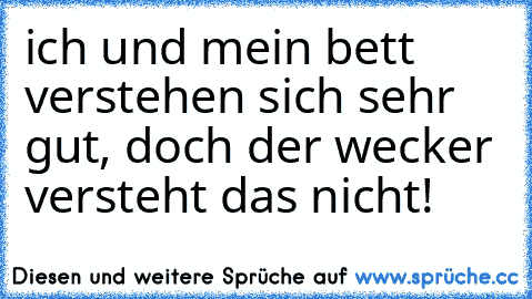 ich und mein bett verstehen sich sehr gut, doch der wecker versteht das nicht!