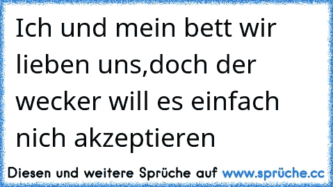 Ich und mein bett wir lieben uns,
doch der wecker will es einfach  nich akzeptieren