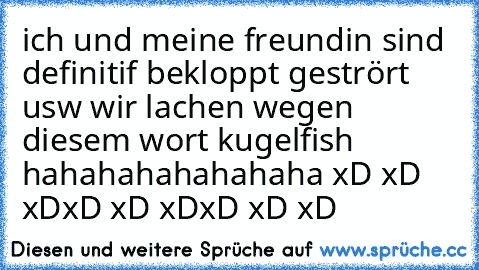 ich und meine freundin sind definitif bekloppt gestrört usw wir lachen wegen diesem wort kugelfish hahahahahahahaha xD xD xDxD xD xDxD xD xD