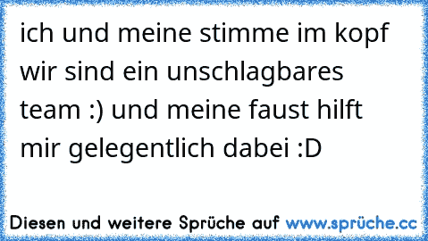 ich und meine stimme im kopf wir sind ein unschlagbares team :) 
und meine faust hilft mir gelegentlich dabei :D