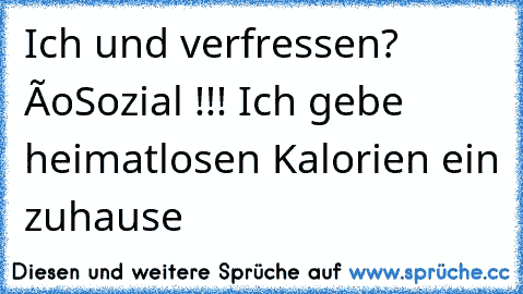 Ich und verfressen? Ôo
Sozial !!! Ich gebe heimatlosen Kalorien ein zuhause