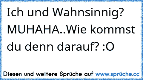 Ich und Wahnsinnig? MUHAHA..Wie kommst du denn darauf? :O