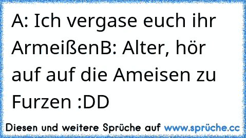 A: Ich vergase euch ihr Armeißen
B: Alter, hör auf auf die Ameisen zu Furzen :DD