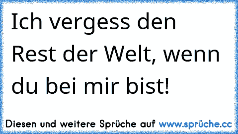 Ich vergess den Rest der Welt, wenn du bei mir bist! 