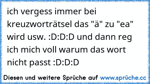 ich vergess immer bei kreuzworträtsel das "ä" zu "ea" wird usw. :D:D:D und dann reg ich mich voll warum das wort nicht passt :D:D:D