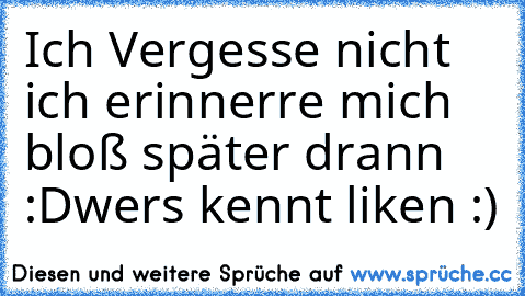 Ich Vergesse nicht ich erinnerre mich bloß später drann :D
wers kennt liken :)