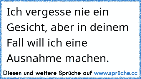 Ich vergesse nie ein Gesicht, aber in deinem Fall will ich eine Ausnahme machen.