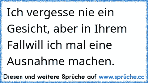 Ich vergesse nie ein Gesicht, aber in Ihrem Fall
will ich mal eine Ausnahme machen.